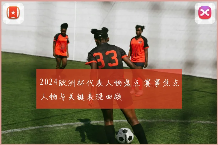 2024欧洲杯代表人物盘点 赛事焦点人物与关键表现回顾