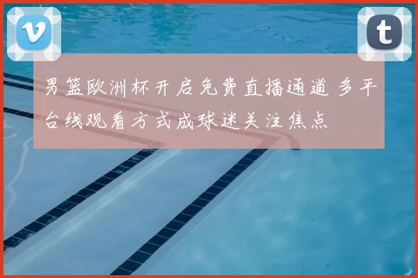 男篮欧洲杯开启免费直播通道 多平台线观看方式成球迷关注焦点