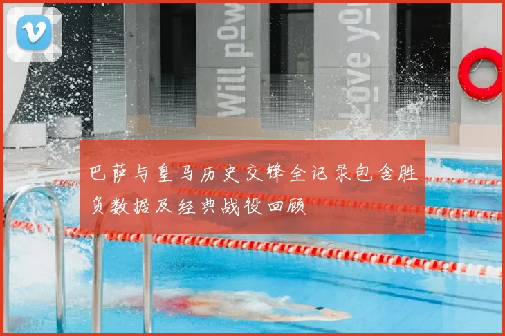 巴萨与皇马历史交锋全记录包含胜负数据及经典战役回顾