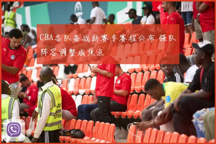 CBA各队备战新赛季赛程公布 强队阵容调整成焦点