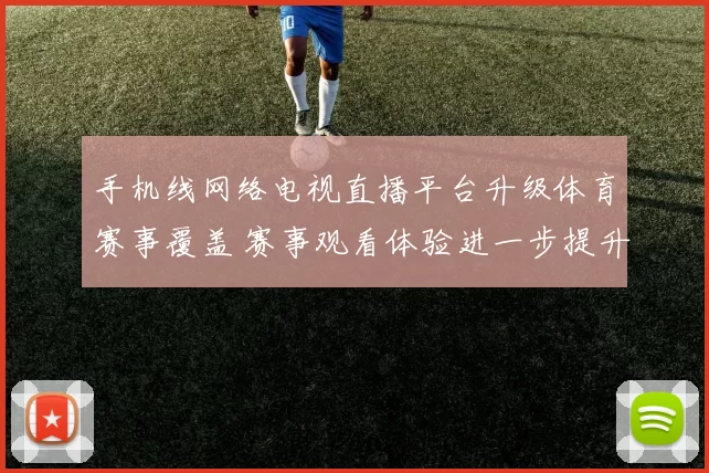 手机线网络电视直播平台升级体育赛事覆盖 赛事观看体验进一步提升