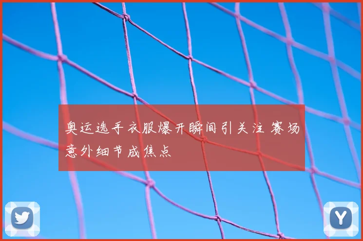 奥运选手衣服爆开瞬间引关注 赛场意外细节成焦点