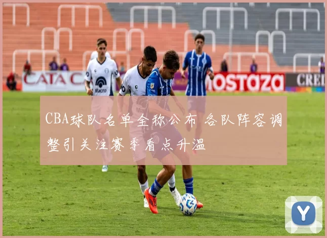 CBA球队名单全称公布 各队阵容调整引关注赛季看点升温