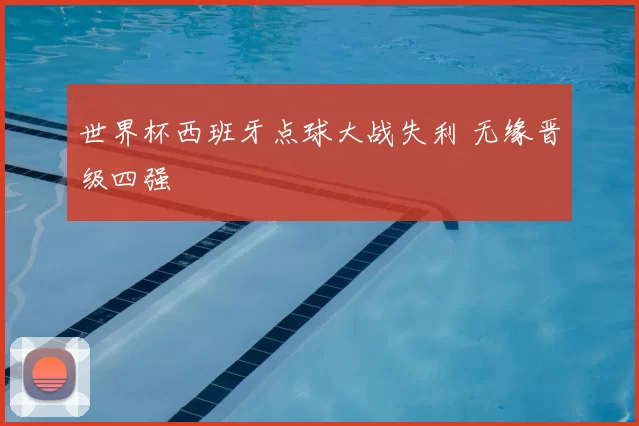 世界杯西班牙点球大战失利 无缘晋级四强