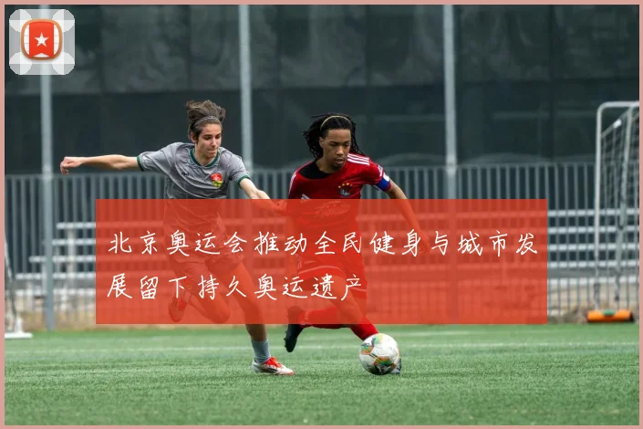 北京奥运会推动全民健身与城市发展留下持久奥运遗产