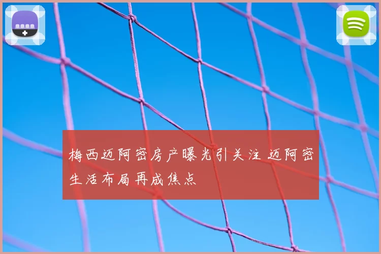 梅西迈阿密房产曝光引关注 迈阿密生活布局再成焦点