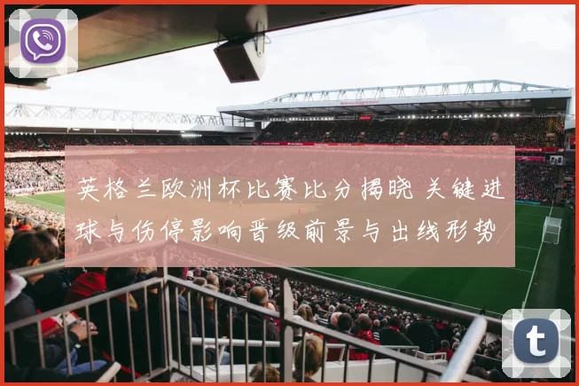 英格兰欧洲杯比赛比分揭晓 关键进球与伤停影响晋级前景与出线形势