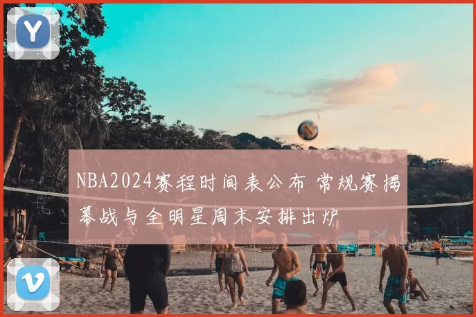 NBA2024赛程时间表公布 常规赛揭幕战与全明星周末安排出炉