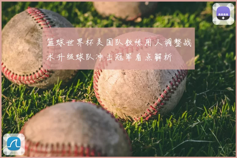 篮球世界杯美国队教练用人调整战术升级球队冲击冠军看点解析