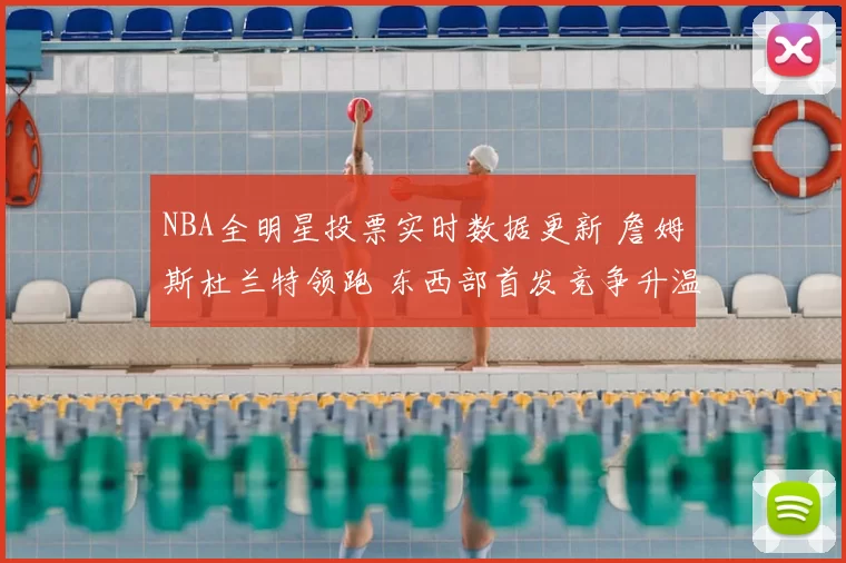NBA全明星投票实时数据更新 詹姆斯杜兰特领跑 东西部首发竞争升温
