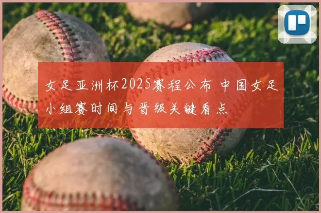 女足亚洲杯2025赛程公布 中国女足小组赛时间与晋级关键看点