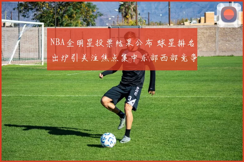 NBA全明星投票结果公布 球星排名出炉引关注焦点集中东部西部竞争