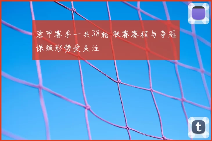 意甲赛季一共38轮 联赛赛程与争冠保级形势受关注