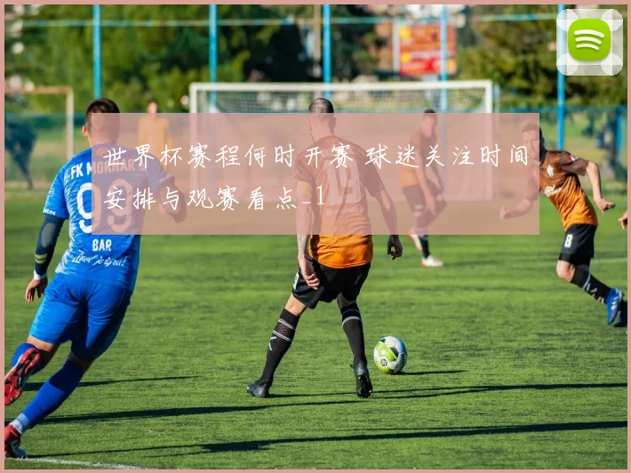 世界杯赛程何时开赛 球迷关注时间安排与观赛看点_1