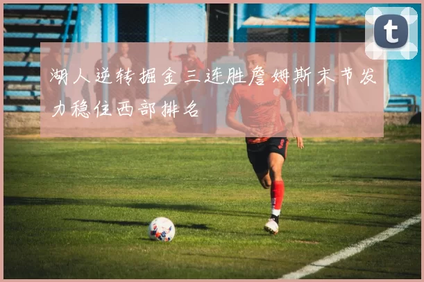 湖人逆转掘金三连胜詹姆斯末节发力稳住西部排名