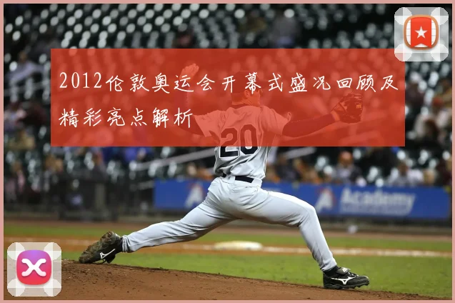 2012伦敦奥运会开幕式盛况回顾及精彩亮点解析
