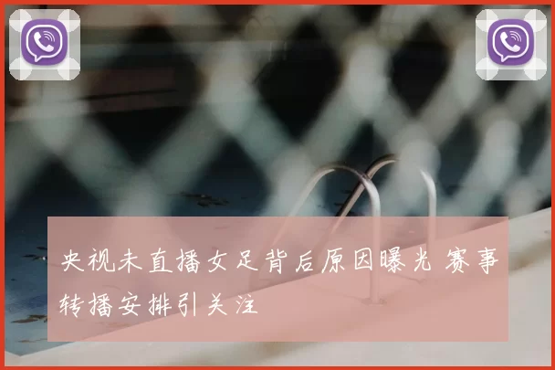 央视未直播女足背后原因曝光 赛事转播安排引关注