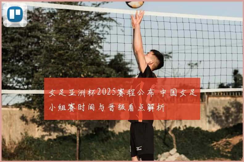 女足亚洲杯2025赛程公布 中国女足小组赛时间与晋级看点解析