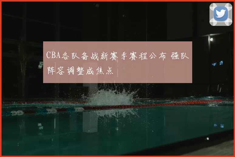 CBA各队备战新赛季赛程公布 强队阵容调整成焦点