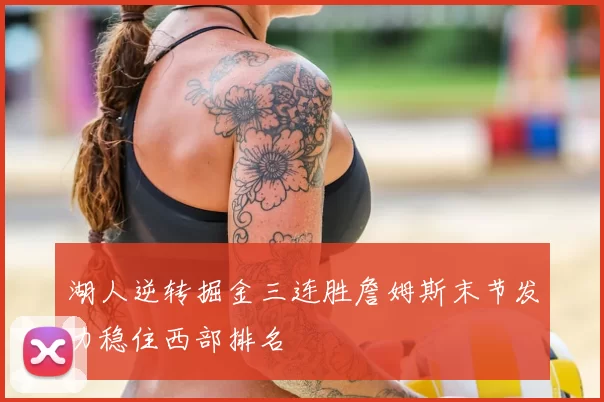 湖人逆转掘金三连胜詹姆斯末节发力稳住西部排名