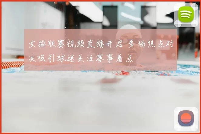 女排联赛视频直播开启 多场焦点对决吸引球迷关注赛事看点