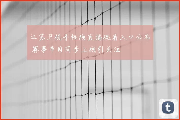 江苏卫视手机线直播观看入口公布 赛事节目同步上线引关注