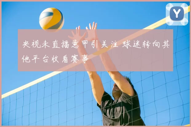 央视未直播意甲引关注 球迷转向其他平台收看赛事