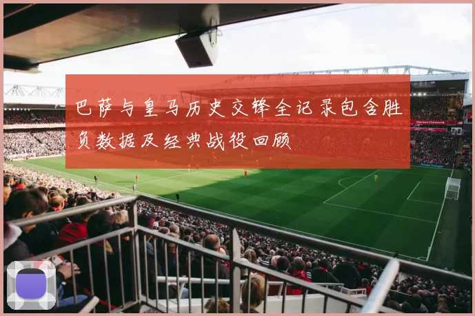 巴萨与皇马历史交锋全记录包含胜负数据及经典战役回顾