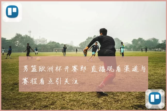 男篮欧洲杯开赛即 直播观看渠道与赛程看点引关注