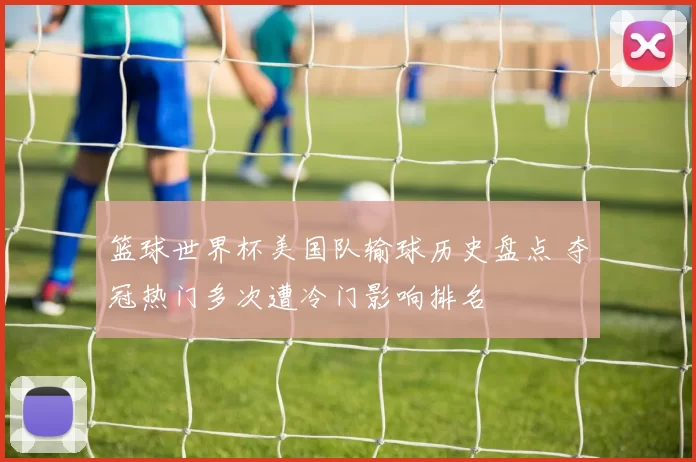 篮球世界杯美国队输球历史盘点 夺冠热门多次遭冷门影响排名