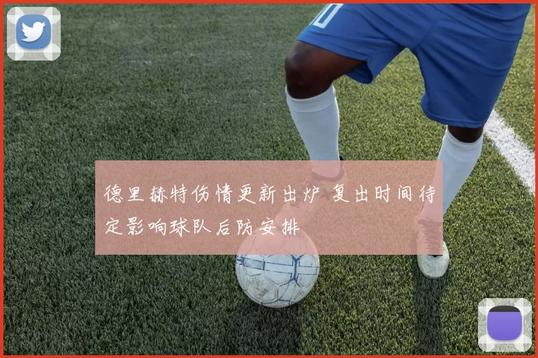 德里赫特伤情更新出炉 复出时间待定影响球队后防安排
