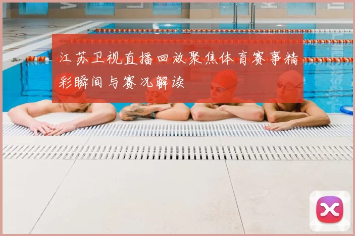 江苏卫视直播回放聚焦体育赛事精彩瞬间与赛况解读