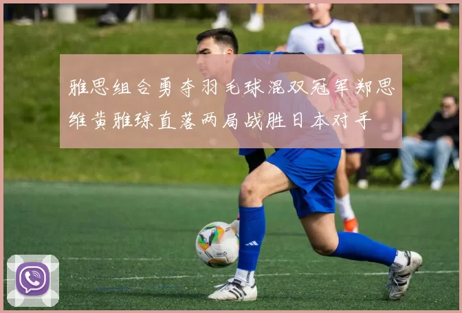 雅思组合勇夺羽毛球混双冠军郑思维黄雅琼直落两局战胜日本对手