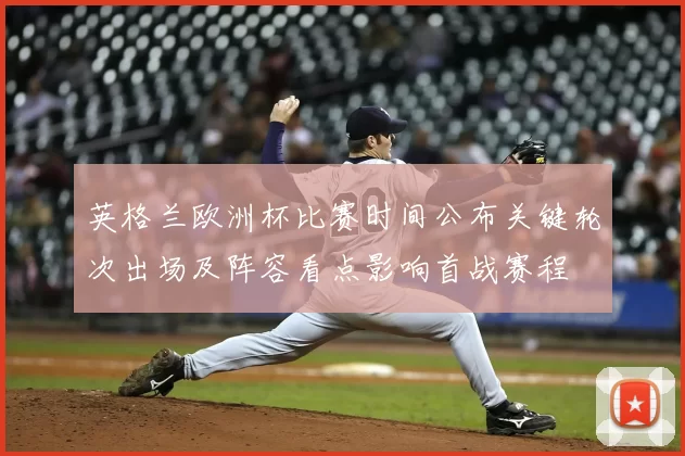 英格兰欧洲杯比赛时间公布关键轮次出场及阵容看点影响首战赛程