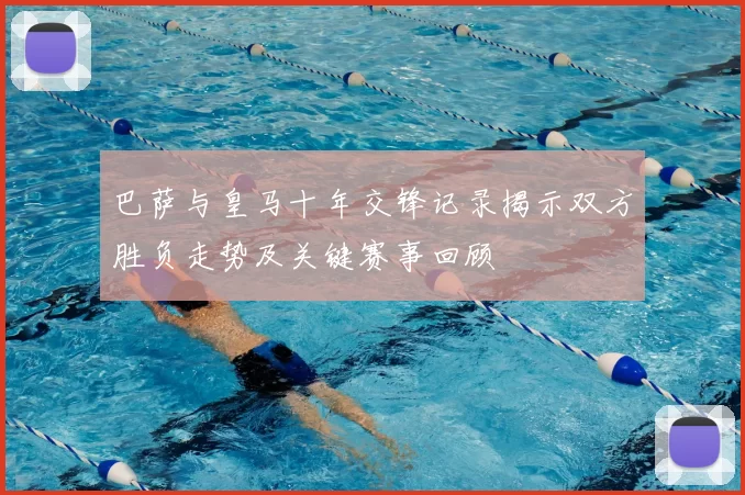 巴萨与皇马十年交锋记录揭示双方胜负走势及关键赛事回顾
