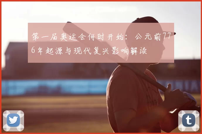 第一届奥运会何时开始:公元前776年起源与现代复兴影响解读