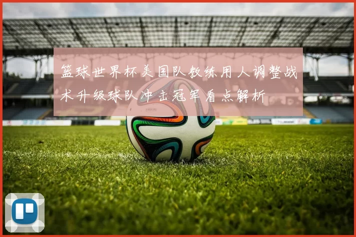 篮球世界杯美国队教练用人调整战术升级球队冲击冠军看点解析