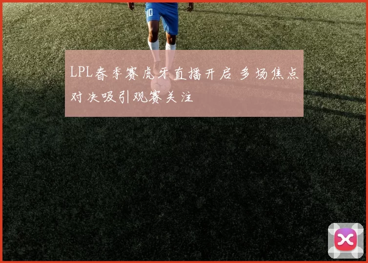 LPL春季赛虎牙直播开启 多场焦点对决吸引观赛关注