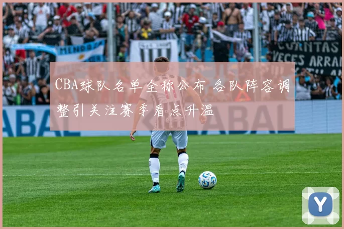 CBA球队名单全称公布 各队阵容调整引关注赛季看点升温