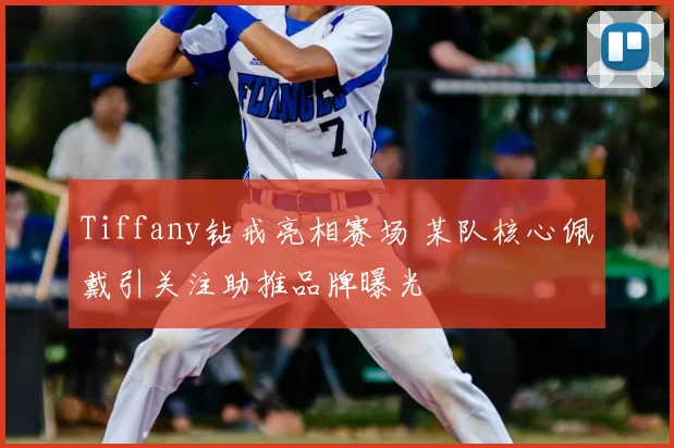 Tiffany钻戒亮相赛场 某队核心佩戴引关注助推品牌曝光