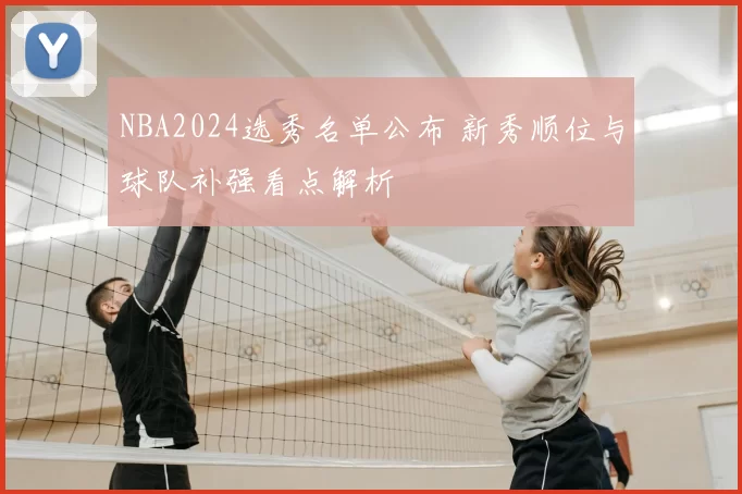 NBA2024选秀名单公布 新秀顺位与球队补强看点解析