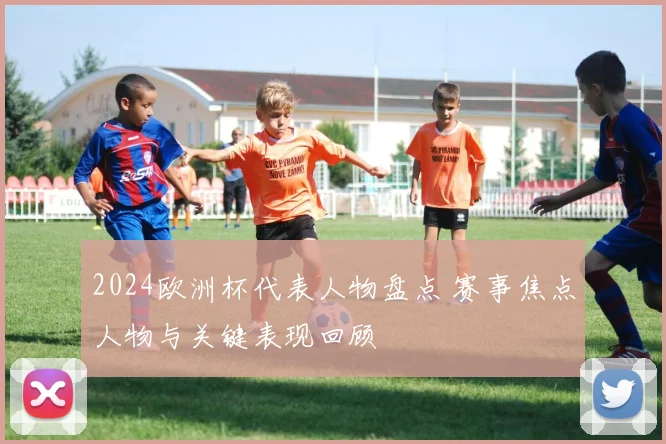 2024欧洲杯代表人物盘点 赛事焦点人物与关键表现回顾