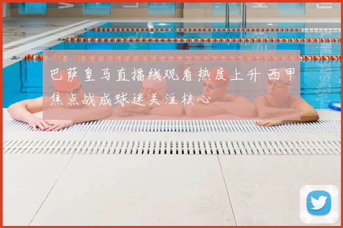 巴萨皇马直播线观看热度上升 西甲焦点战成球迷关注核心