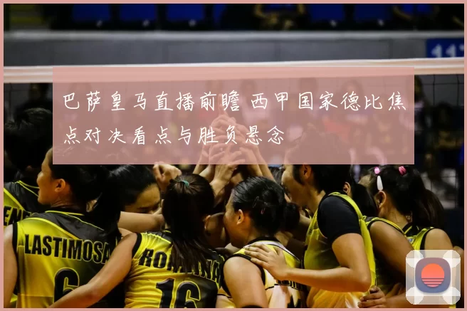 巴萨皇马直播前瞻 西甲国家德比焦点对决看点与胜负悬念