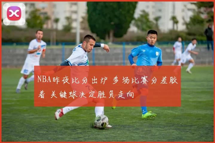NBA昨夜比分出炉 多场比赛分差胶着 关键球决定胜负走向