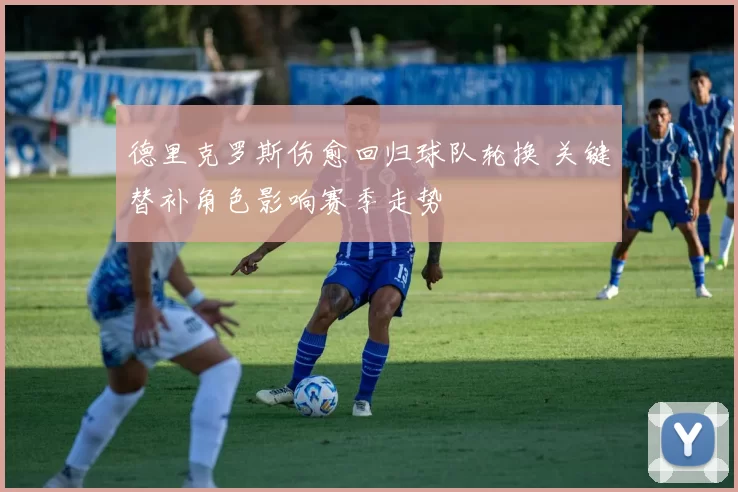 德里克罗斯伤愈回归球队轮换 关键替补角色影响赛季走势