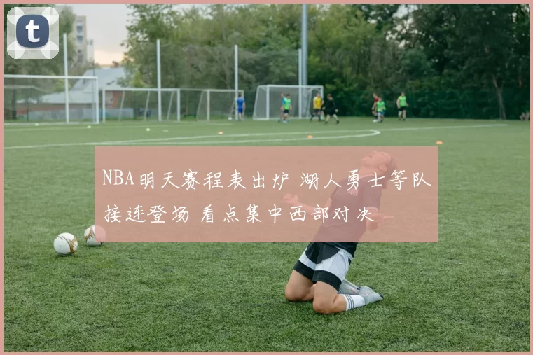 NBA明天赛程表出炉 湖人勇士等队接连登场 看点集中西部对决